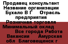 Продавец-консультант › Название организации ­ Бухало В.Г. › Отрасль предприятия ­ Розничная торговля › Минимальный оклад ­ 120 000 - Все города Работа » Вакансии   . Амурская обл.,Благовещенск г.